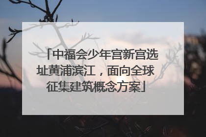 中福会少年宫新宫选址黄浦滨江，面向全球征集建筑概念方案