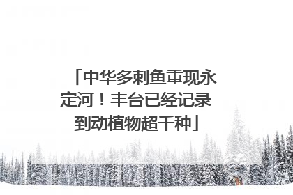 中华多刺鱼重现永定河！丰台已经记录到动植物超千种