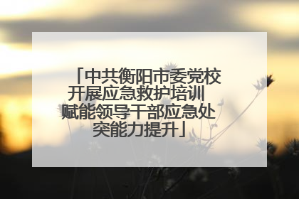 中共衡阳市委党校开展应急救护培训 赋能领导干部应急处突能力提升