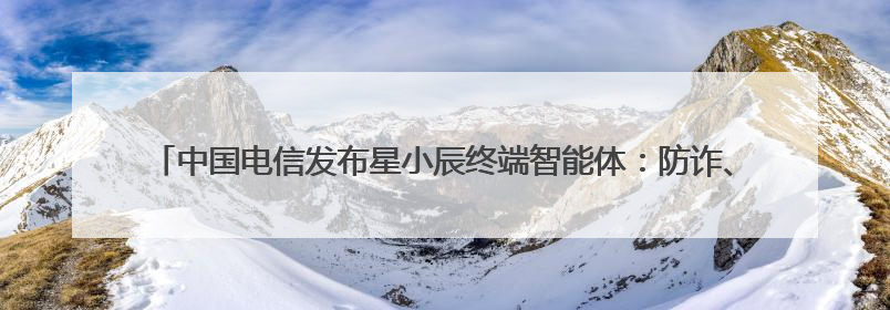 中国电信发布星小辰终端智能体：防诈、办公、生活全搞定 麦芒40首发搭载！