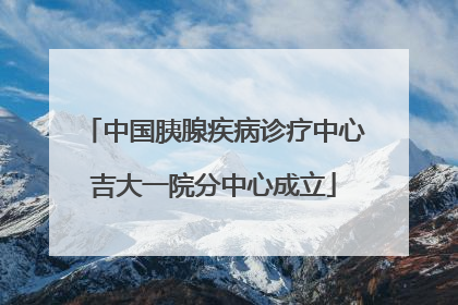 中国胰腺疾病诊疗中心吉大一院分中心成立