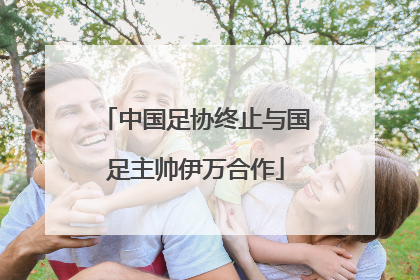 中国足协终止与国足主帅伊万合作