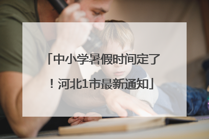 中小学暑假时间定了！河北1市最新通知