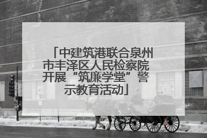 中建筑港联合泉州市丰泽区人民检察院开展“筑廉学堂”警示教育活动