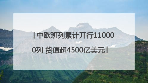 中欧班列累计开行110000列 货值超4500亿美元