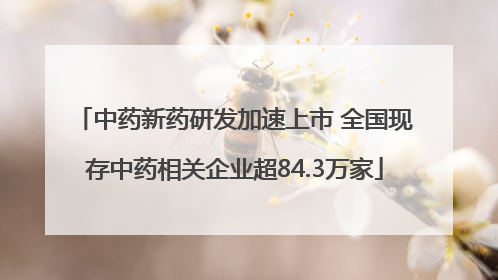 中药新药研发加速上市 全国现存中药相关企业超84.3万家