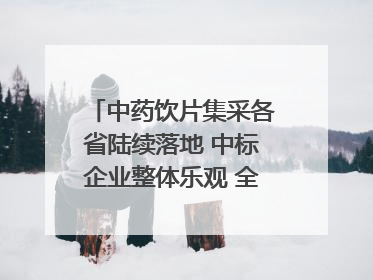 中药饮片集采各省陆续落地 中标企业整体乐观 全产业链洗牌已开始｜传真