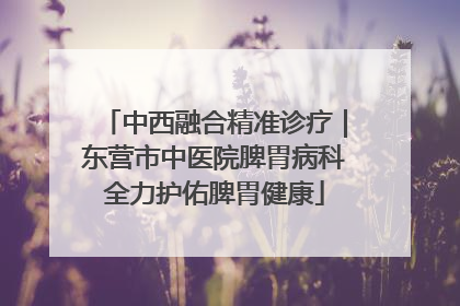 中西融合精准诊疗｜东营市中医院脾胃病科全力护佑脾胃健康