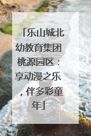 乐山城北幼教育集团桃源园区：享动漫之乐，伴多彩童年