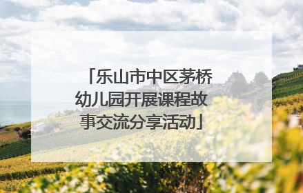 乐山市中区茅桥幼儿园开展课程故事交流分享活动