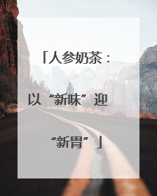 人参奶茶：以“新味”迎“新胃”