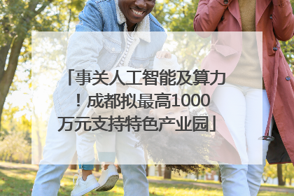 事关人工智能及算力！成都拟最高1000万元支持特色产业园