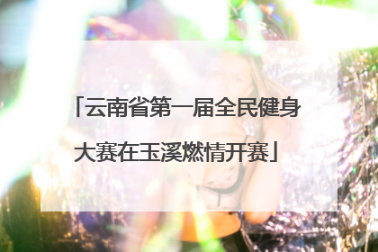 云南省第一届全民健身大赛在玉溪燃情开赛