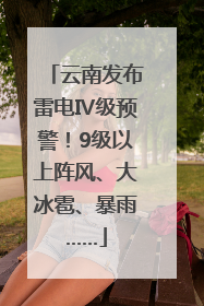 云南发布雷电Ⅳ级预警！9级以上阵风、大冰雹、暴雨……