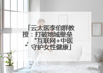 云太医李伯群教授：打破地域壁垒，“互联网+中医”守护女性健康