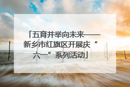 五育并举向未来——新乡市红旗区开展庆“六一”系列活动