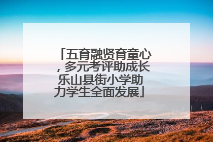 五育融贤育童心，多元考评助成长 乐山县街小学助力学生全面发展