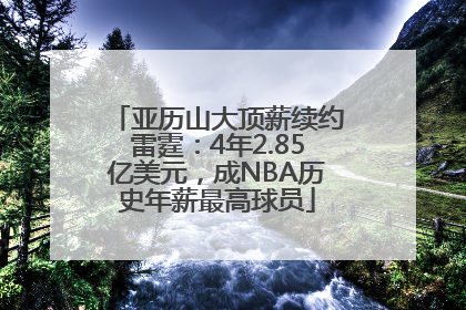亚历山大顶薪续约雷霆：4年2.85亿美元，成NBA历史年薪最高球员