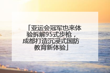 亚运会冠军也来体验拆解95式步枪，成都打造沉浸式国防教育新体验
