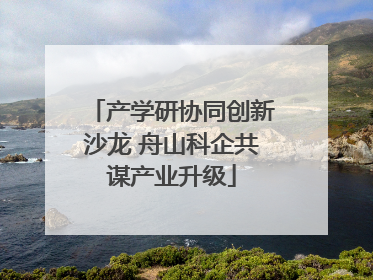 产学研协同创新沙龙 舟山科企共谋产业升级