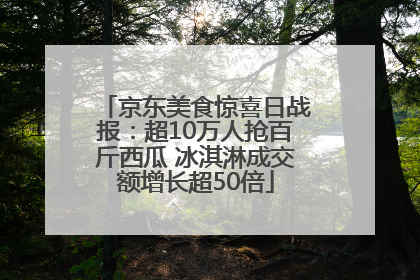 京东美食惊喜日战报：超10万人抢百斤西瓜 冰淇淋成交额增长超50倍