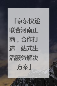 京东快递联合河南正商，合作打造一站式生活服务解决方案