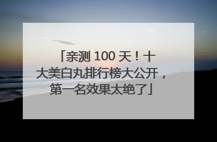 亲测 100 天！十大美白丸排行榜大公开，第一名效果太绝了