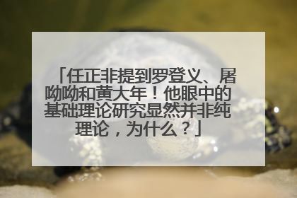 任正非提到罗登义、屠呦呦和黄大年！他眼中的基础理论研究显然并非纯理论，为什么？