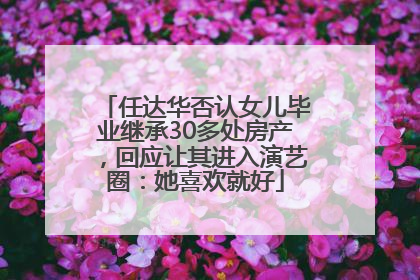 任达华否认女儿毕业继承30多处房产，回应让其进入演艺圈：她喜欢就好
