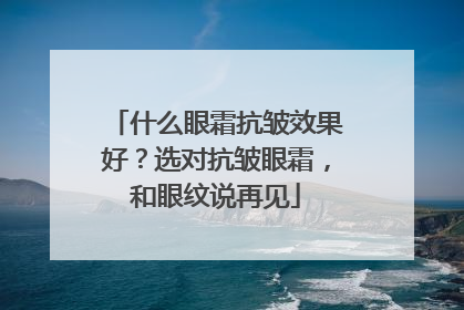 什么眼霜抗皱效果好？选对抗皱眼霜，和眼纹说再见