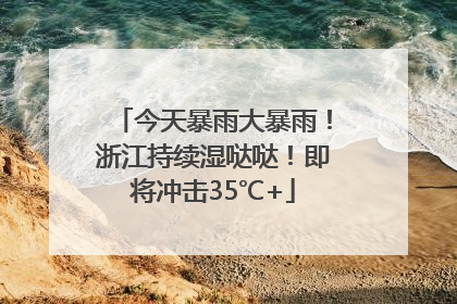 今天暴雨大暴雨！浙江持续湿哒哒！即将冲击35℃+