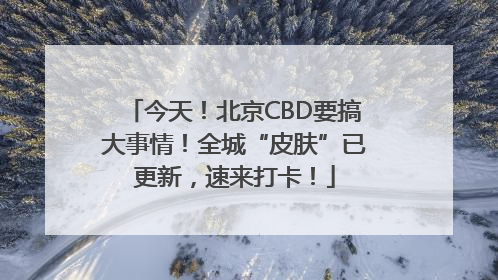 今天！北京CBD要搞大事情！全城“皮肤”已更新，速来打卡！