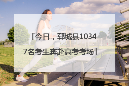 今日，郓城县10347名考生奔赴高考考场