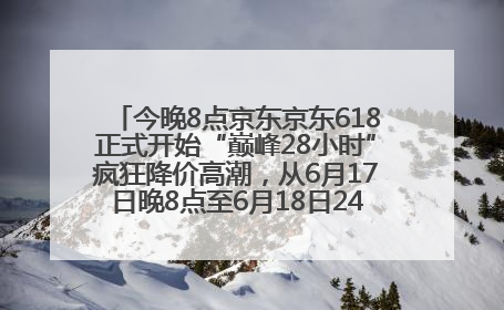 今晚8点京东京东618正式开始“巅峰28小时”疯狂降价高潮，从6月17日晚8点至6月18日24点内最便宜优惠