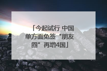 今起试行 中国单方面免签“朋友圈”再增4国