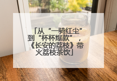 从“一骑红尘”到“杯杯爆款”，《长安的荔枝》带火荔枝茶饮