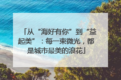 从“海好有你”到“益起美”：每一束微光，都是城市最美的浪花