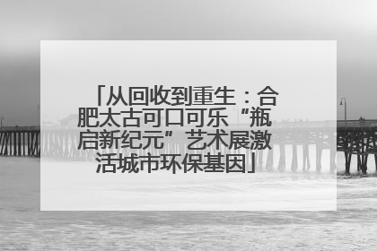 从回收到重生：合肥太古可口可乐“瓶启新纪元”艺术展激活城市环保基因