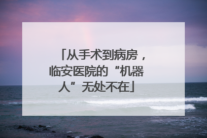 从手术到病房，临安医院的“机器人”无处不在