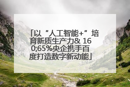 以“人工智能+”培育新质生产力& 160;65%央企携手百度打造数字新动能