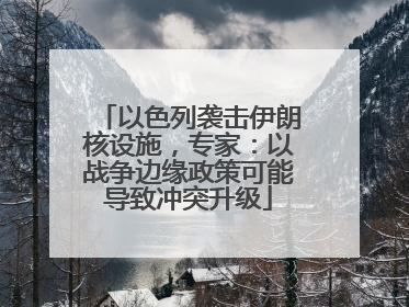 以色列袭击伊朗核设施，专家：以战争边缘政策可能导致冲突升级