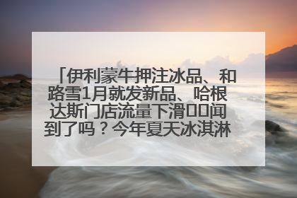 伊利蒙牛押注冰品、和路雪1月就发新品、哈根达斯门店流量下滑⋯⋯闻到了吗？今年夏天冰淇淋市场的火药味