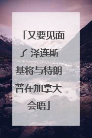 又要见面了 泽连斯基将与特朗普在加拿大会晤