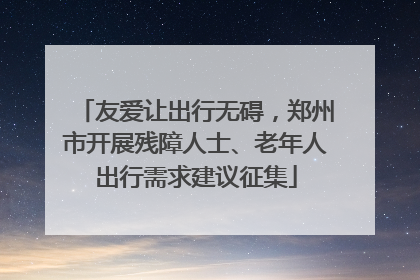 友爱让出行无碍，郑州市开展残障人士、老年人出行需求建议征集
