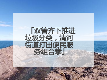 双管齐下推进垃圾分类，清河街道打出便民服务组合拳