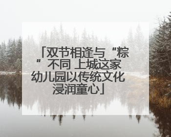 双节相逢与“粽”不同 上城这家幼儿园以传统文化浸润童心