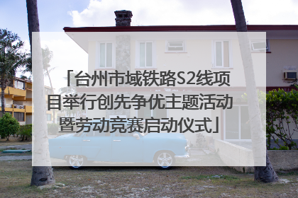 台州市域铁路S2线项目举行创先争优主题活动暨劳动竞赛启动仪式