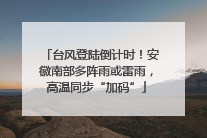 台风登陆倒计时！安徽南部多阵雨或雷雨，高温同步“加码”