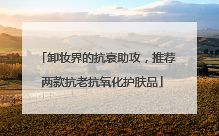 卸妆界的抗衰助攻，推荐两款抗老抗氧化护肤品