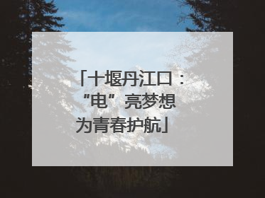 十堰丹江口：“电”亮梦想 为青春护航
